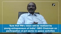 ‘Sure that PM's vision will be realised by young entrepreneurs of India’: ISRO Chairman on participation of pvt sector in space activities
