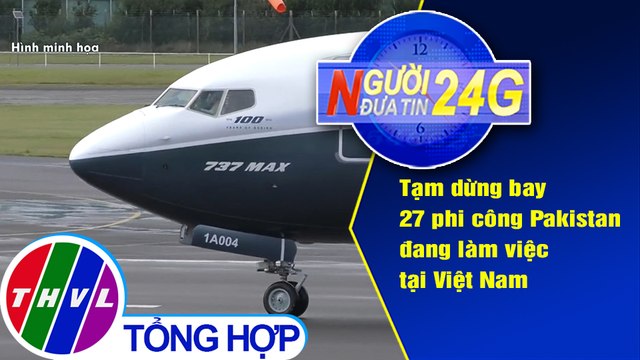 Người đưa tin 24G (6g30 ngày 29/6/2020): Dừng bay 27 phi công Pakistan đang làm việc tại Việt Nam