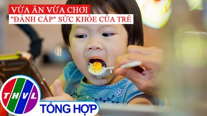 Vừa ăn vừa chơi, thói quen đánh cắp sức khỏe của trẻ