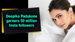 Deepika Padukone garners 50 million Insta followers