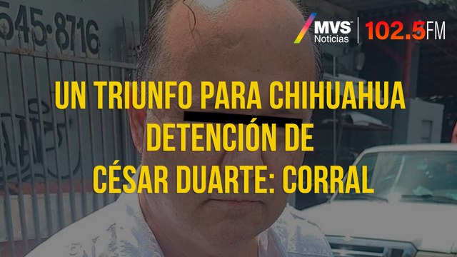 Un triunfo para Chihuahua detención de César Duarte: Corral