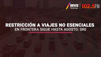 Restricción a viajes no esenciales en frontera sigue hasta agosto: SRE