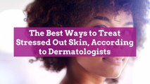 The Best Ways to Treat Stressed Out Skin, According to Dermatologists