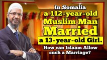 In Somalia a 112-year-old Muslim Man Married a 13-years-old Girl. How can Islam Allow it???--- Dr. Zakir Naik.