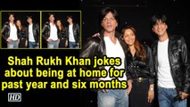 Shah Rukh Khan jokes about being at home for past year and six months
