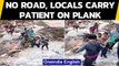 Pithoragarh: Locals carry patient on makeshift plank due to unavailability of road | Oneindia News