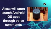 Alexa will soon launch Android, iOS apps through voice commands