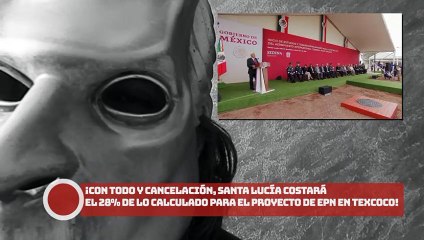 ¡Con todo y cancelación, Santa Lucía costará el 28% de lo calculado para el proyecto de EPN en Texcoco!