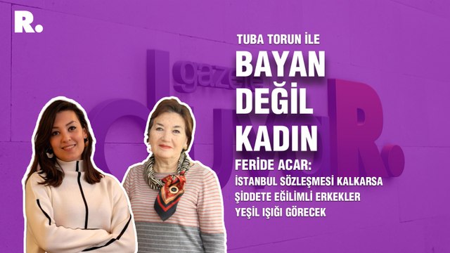 Bayan Değil Kadın... Feride Acar: İstanbul Sözleşmesi kalkarsa şiddete eğilimli erkekler yeşil ışığı görecek
