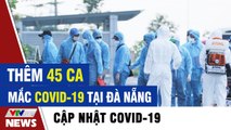 Thêm 45 ca mắc COVID-19 tại Đà Nẵng  Tin tức dịch Covid 19 mới nhất hôm nay