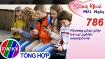 Phương pháp giúp trẻ cai nghiện smartphone | Sống khỏe mỗi ngày - Kỳ 786