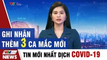 Tin 24h mới nhất dịch Covid 19 - Việt Nam ghi nhận thêm 3 ca mắc COVID-19 mới  Thời Sự VTV1 Hôm Nay