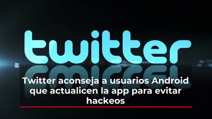 Twitter aconseja a usuarios Android que actualicen la app para evitar hackeos