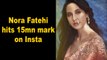 Nora Fatehi hits 15mn mark on Insta