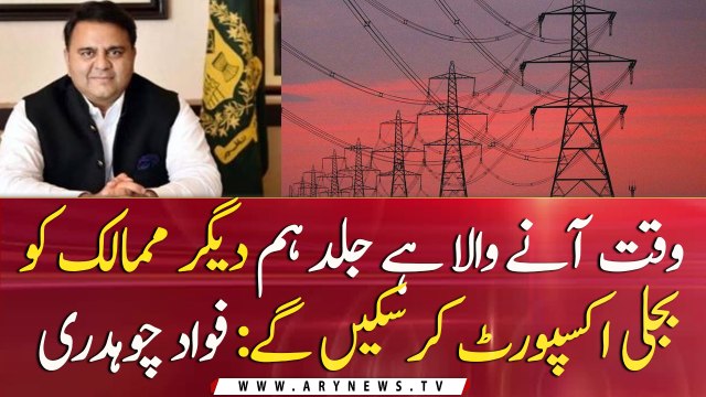 Fawad Chaudhry says, Soon Pakistan will be able to export electricity to other countries