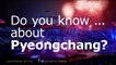 Do you know ... about Pyeongchang?
