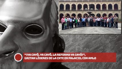 “Ya cayó, ya cayó, la Reforma ya cayó”, gritan líderes de la CNTE en Palacio, con AMLO