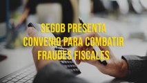 Segob presenta convenio para combatir fraudes fiscales