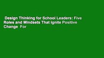 Design Thinking for School Leaders: Five Roles and Mindsets That Ignite Positive Change  For