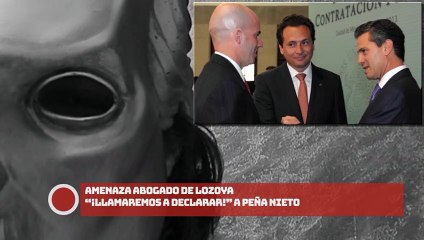 ¡AMENAZA ABOGADO DE LOZOYA “LLAMAREMOS A DECLARAR” A PEÑA NIETO!