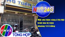 Người đưa tin 24G (6g30 ngày 20/08/2020) - Hà Nội: Một chủ tiệm vàng trình báo bị trộm khoảng 13 tỉ