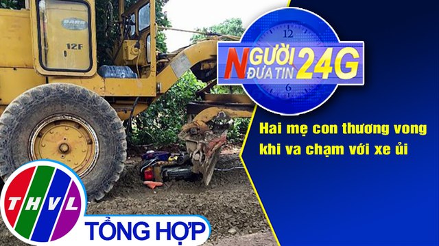 Người đưa tin 24G (18g30 ngày 20/8/2020) - Hai mẹ con thương vong khi va chạm với xe ủi