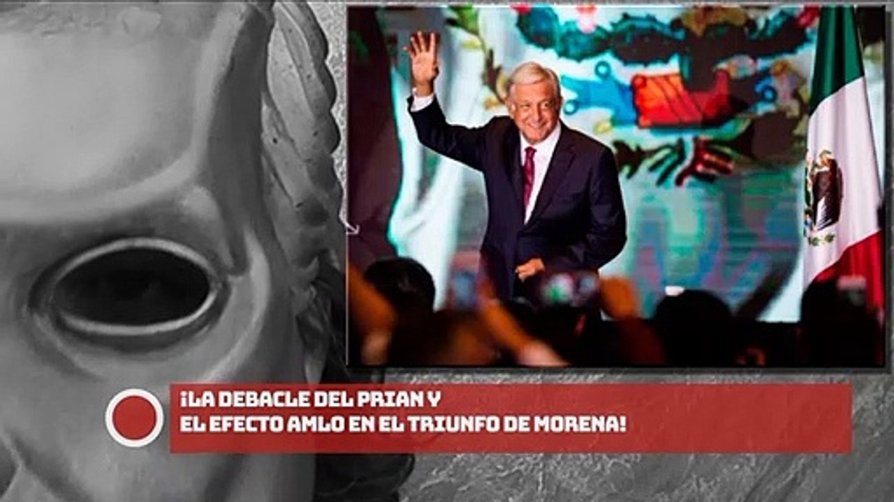 ¡La debacle del PRIAN y el efecto AMLO en el triunfo de Morena!