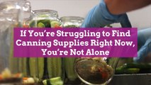 If You’re Struggling to Find Canning Supplies Right Now, You're Not Alone