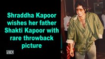 Shraddha Kapoor wishes her father Shakti Kapoor with rare throwback picture
