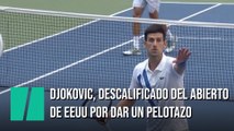Djokovic, descalificado del Abierto de EEUU por un pelotazo a una jueza de línea