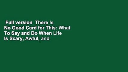 Full version  There Is No Good Card for This: What To Say and Do When Life Is Scary, Awful, and