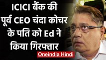 ICICI बैंक की पूर्व CEO Chanda Kochhar के पति Deepak Kochhar को ED ने किया गिरफ्तार | वनइंडिया हिंदी