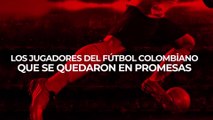 Los futbolistas colombianos que se quedaron en promesas
