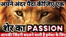अपने अन्दर पैदा कीजिये एक शेर का PASSION-- आपकी जिंदगी बदलने वाली है हमेशा के लिए -- PASSION IS LIFE
