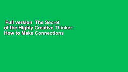 Full version  The Secret of the Highly Creative Thinker: How to Make Connections Others Don't
