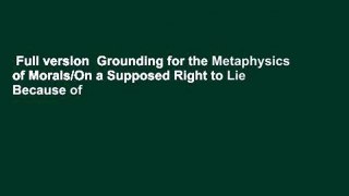 Full version  Grounding for the Metaphysics of Morals/On a Supposed Right to Lie Because of
