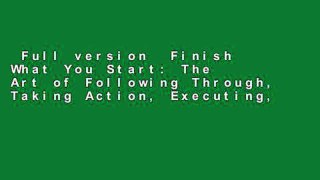 Full version  Finish What You Start: The Art of Following Through, Taking Action, Executing,