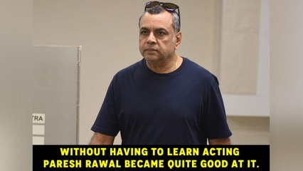 Without having to learn acting Paresh Rawal became quite good at it.