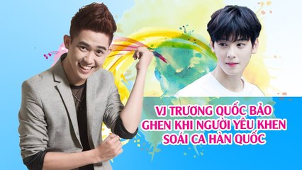 VJ Trương Quốc Bảo ghen khi người yêu khen soái ca Hàn Quốc 