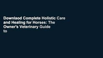 Downlaod Complete Holistic Care and Healing for Horses: The Owner's Veterinary Guide to