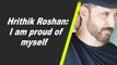 Hrithik Roshan: I am proud of myself