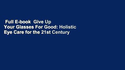 Full E-book  Give Up Your Glasses For Good: Holistic Eye Care for the 21st Century  Review