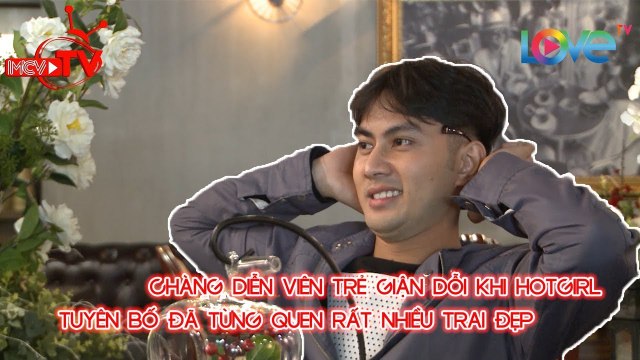 Chàng diễn viên trẻ GIẬN DỖI khi Hotgirl nhà chung tuyên bố đã từng QUEN RẤT NHIỀU Trai đẹp