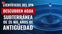 Científicos del IPN descubren agua subterránea de 35 mil años de antigüedad