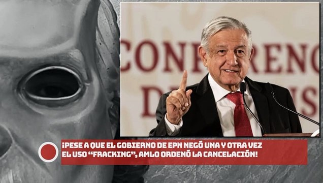 ¡Pese a que el gobierno de EPN negó una y otra vez el uso del “fracking”, AMLO ordenó la cancelación!