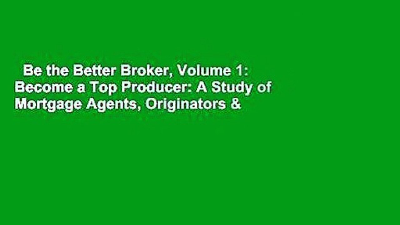 Be the Better Broker, Volume 1: Become a Top Producer: A Study of Mortgage Agents, Originators &