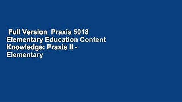 Full Version Praxis 5018 Elementary Education Content Knowledge: Praxis II - Elementary