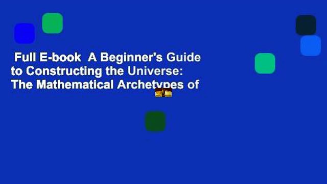 Full E-book A Beginner's Guide to Constructing the Universe: The Mathematical Archetypes of