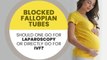 Blocked fallopian tubes should one go for laparoscopy or directly go for IVF