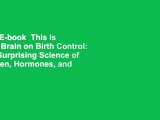 Full E-book  This Is Your Brain on Birth Control: The Surprising Science of Women, Hormones, and